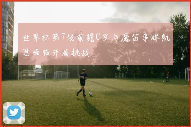 世界杯第7场前瞻C罗与魔笛争辉凯恩面临开局挑战