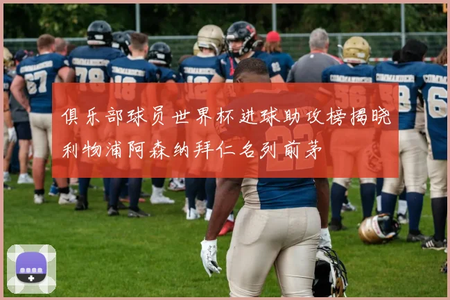 俱乐部球员世界杯进球助攻榜揭晓利物浦阿森纳拜仁名列前茅