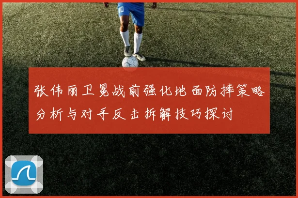 张伟丽卫冕战前强化地面防摔策略分析与对手反击拆解技巧探讨