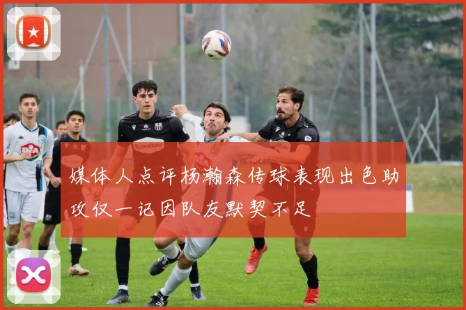 媒体人点评杨瀚森传球表现出色助攻仅一记因队友默契不足