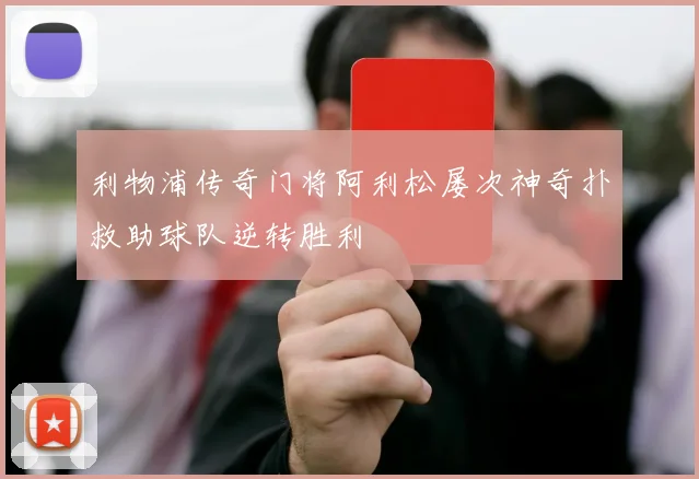 利物浦传奇门将阿利松屡次神奇扑救助球队逆转胜利
