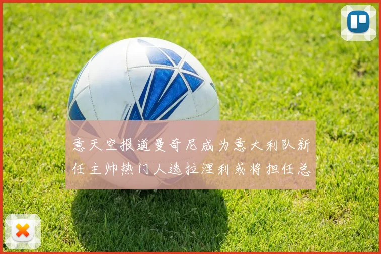 意天空报道曼奇尼成为意大利队新任主帅热门人选拉涅利或将担任总监职务
