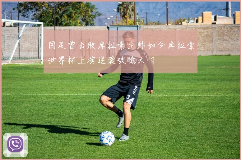 国足曾击败库拉索主帅如今库拉索世界杯上演逆袭破德大门