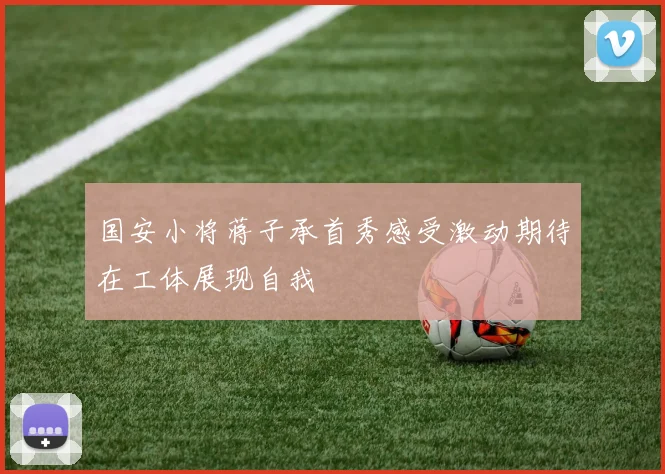 国安小将蒋子承首秀感受激动期待在工体展现自我