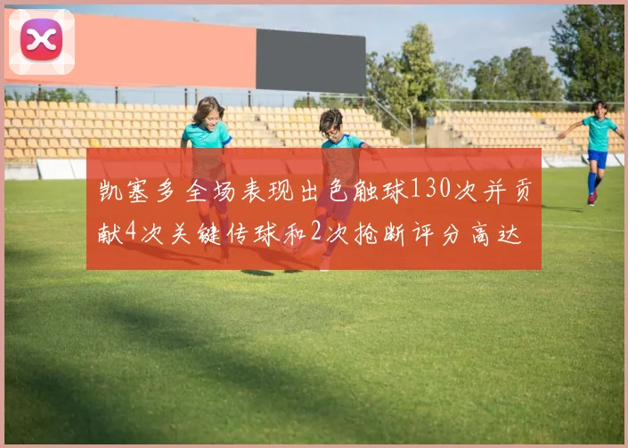 凯塞多全场表现出色触球130次并贡献4次关键传球和2次抢断评分高达82