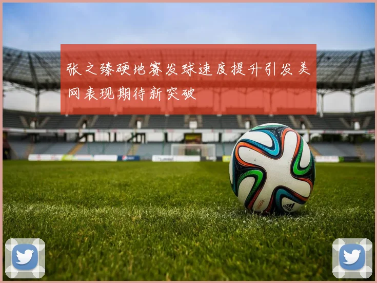 张之臻硬地赛发球速度提升引发美网表现期待新突破