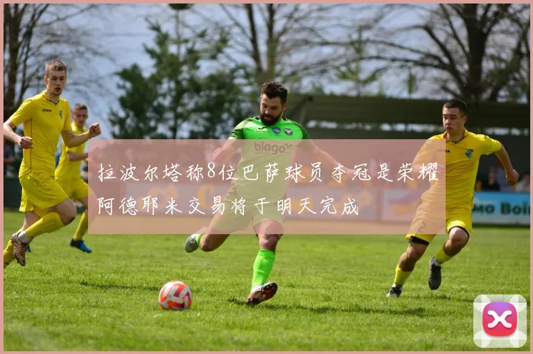 拉波尔塔称8位巴萨球员夺冠是荣耀阿德耶米交易将于明天完成