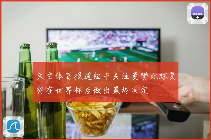 天空体育报道纽卡关注曼赞比球员将在世界杯后做出最终决定