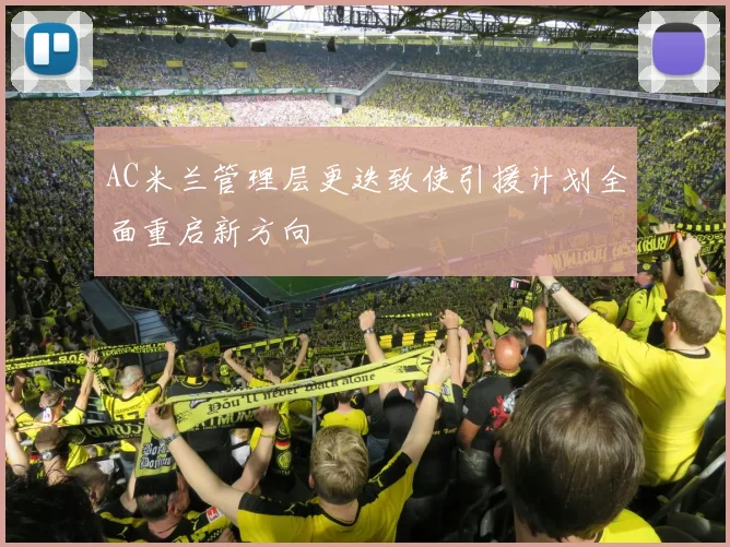 AC米兰管理层更迭致使引援计划全面重启新方向