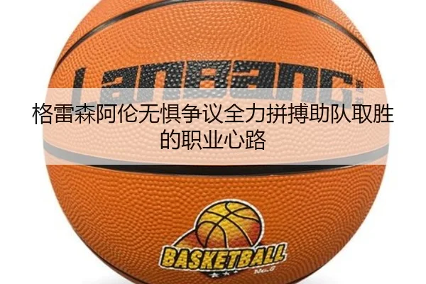 格雷森阿伦无惧争议全力拼搏助队取胜的职业心路